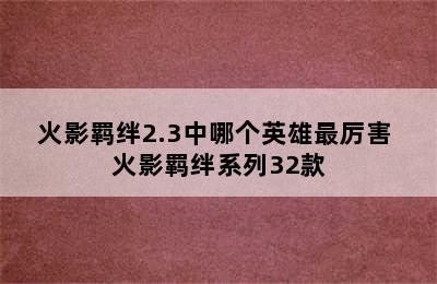 火影羁绊2.3中哪个英雄最厉害 火影羁绊系列32款